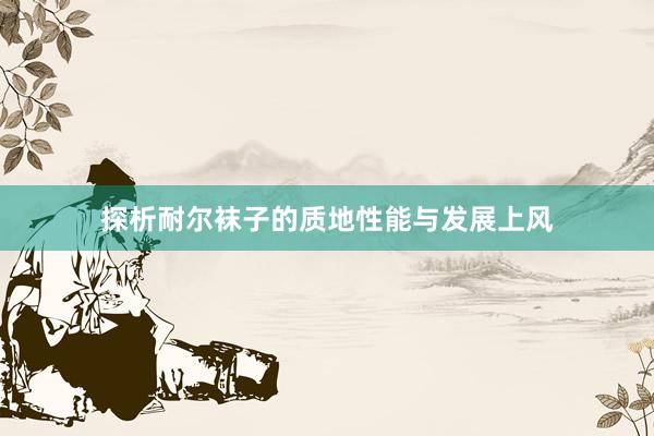 探析耐尔袜子的质地性能与发展上风